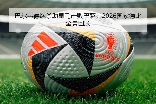 巴尔韦德绝杀助皇马击败巴萨：2026国家德比全景回顾